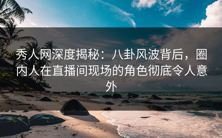 秀人网深度揭秘:八卦风波背后,圈内人在直播间现场的角色彻底令人意外 秀人网深度揭秘:八卦风波背后,圈内人在直播间现场的角色彻底令人意外