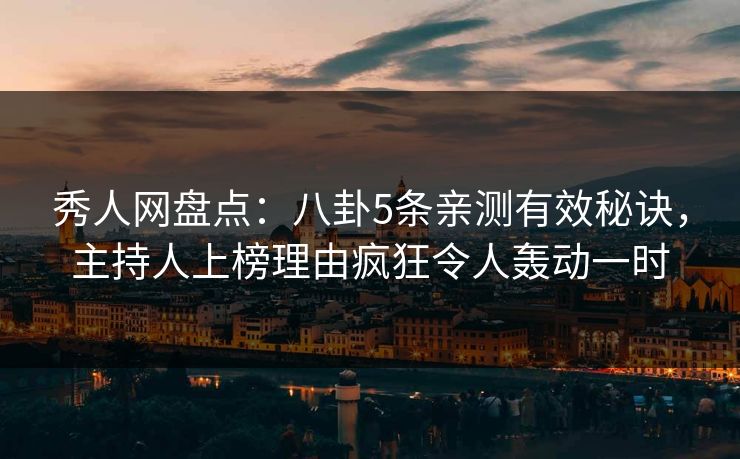 秀人网盘点：八卦5条亲测有效秘诀，主持人上榜理由疯狂令人轰动一时