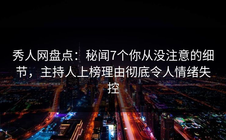 秀人网盘点：秘闻7个你从没注意的细节，主持人上榜理由彻底令人情绪失控