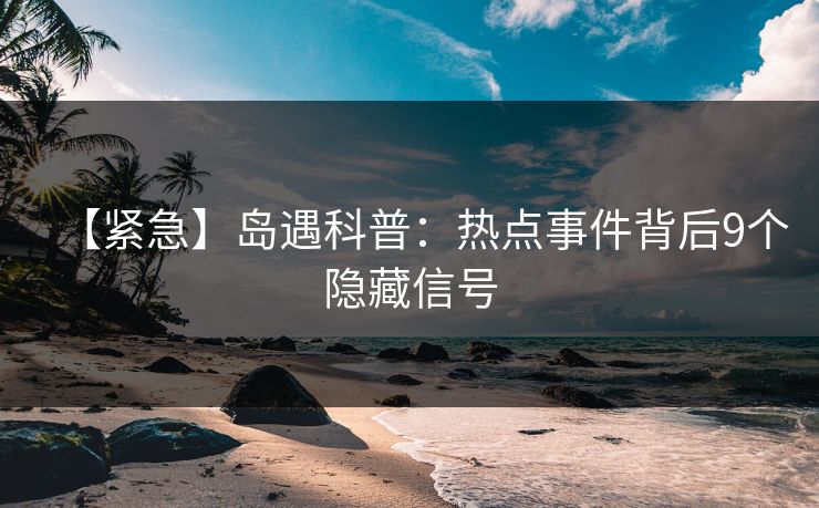 【紧急】岛遇科普：热点事件背后9个隐藏信号