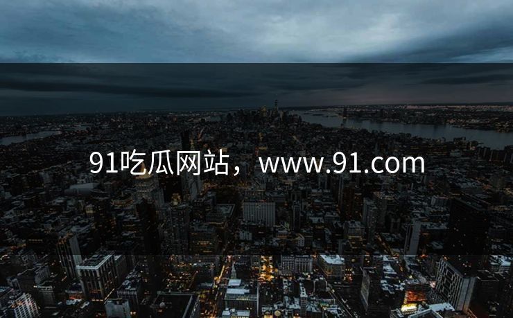 91吃瓜网站，www.91.com