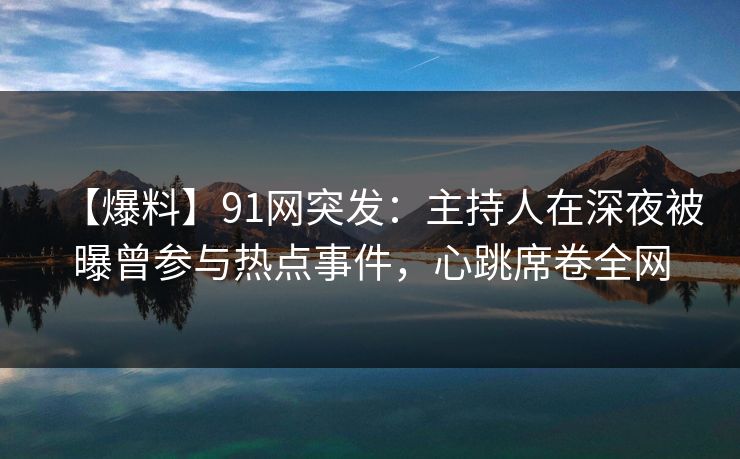 【爆料】91网突发：主持人在深夜被曝曾参与热点事件，心跳席卷全网