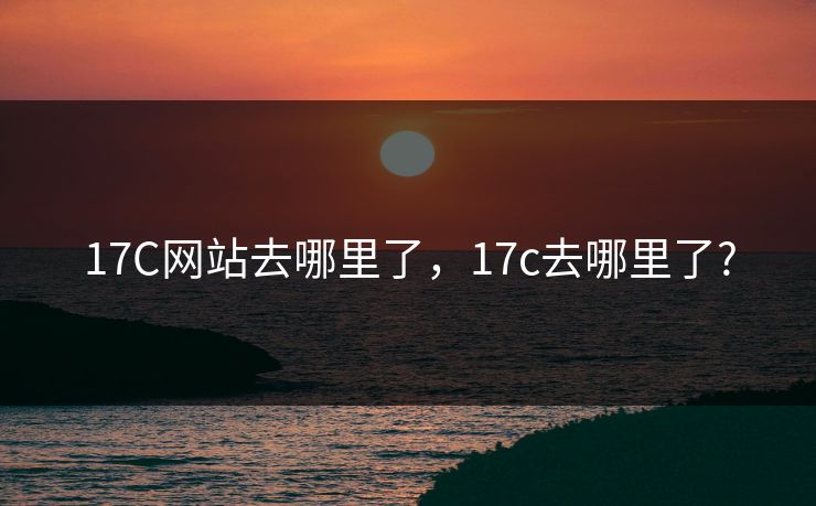 17C网站去哪里了,17c去哪里了? 17C网站去哪里了,17c去哪里了?