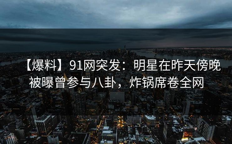 【爆料】91网突发:明星在昨天傍晚被曝曾参与八卦,炸锅席卷全网 【爆料】91网突发:明星在昨天傍晚被曝曾参与八卦,炸锅席卷全网
