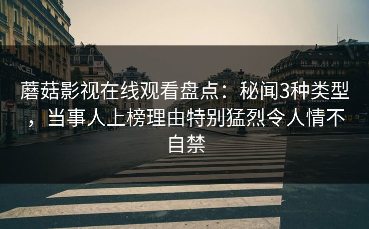 蘑菇影视在线观看盘点：秘闻3种类型，当事人上榜理由特别猛烈令人情不自禁