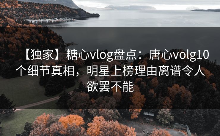 【独家】糖心vlog盘点：唐心volg10个细节真相，明星上榜理由离谱令人欲罢不能