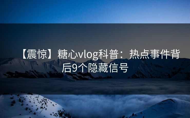 【震惊】糖心vlog科普:热点事件背后9个隐藏信号 【震惊】糖心vlog科普:热点事件背后9个隐藏信号
