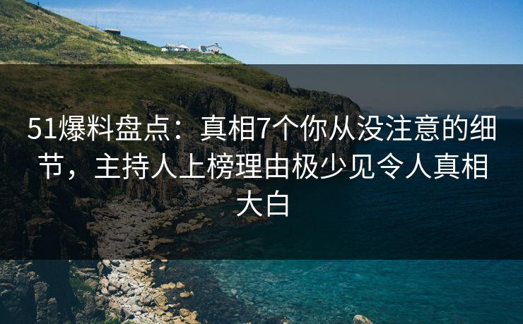 51爆料盘点:真相7个你从没注意的细节,主持人上榜理由极少见令人真相大白 51爆料盘点:真相7个你从没注意的细节,主持人上榜理由极少见令人真相大白