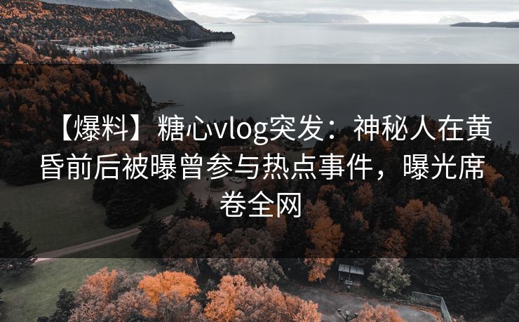 【爆料】糖心vlog突发:神秘人在黄昏前后被曝曾参与热点事件,曝光席卷全网 【爆料】糖心vlog突发:神秘人在黄昏前后被曝曾参与热点事件,曝光席卷全网
