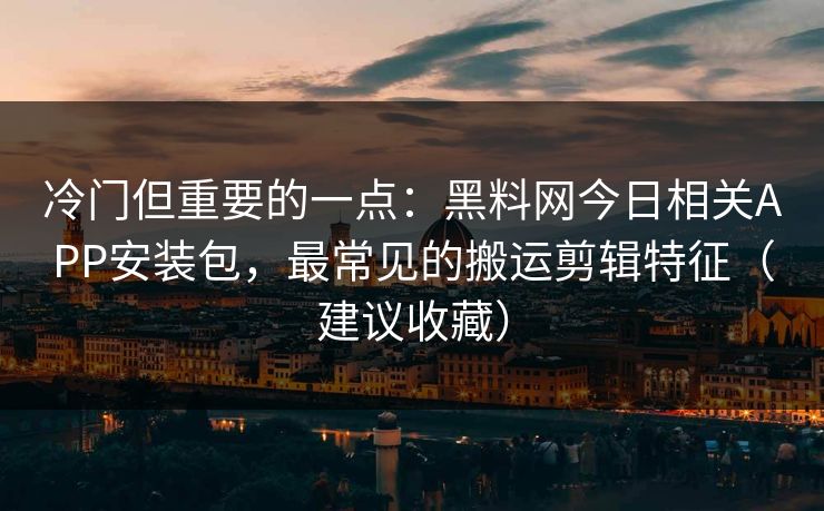冷门但重要的一点：黑料网今日相关APP安装包，最常见的搬运剪辑特征（建议收藏）