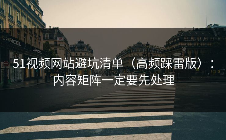 51视频网站避坑清单（高频踩雷版）：内容矩阵一定要先处理
