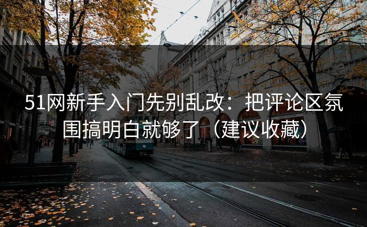 51网新手入门先别乱改：把评论区氛围搞明白就够了（建议收藏）