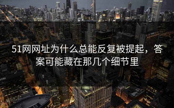 51网网址为什么总能反复被提起,答案可能藏在那几个细节里 51网网址为什么总能反复被提起,答案可能藏在那几个细节里