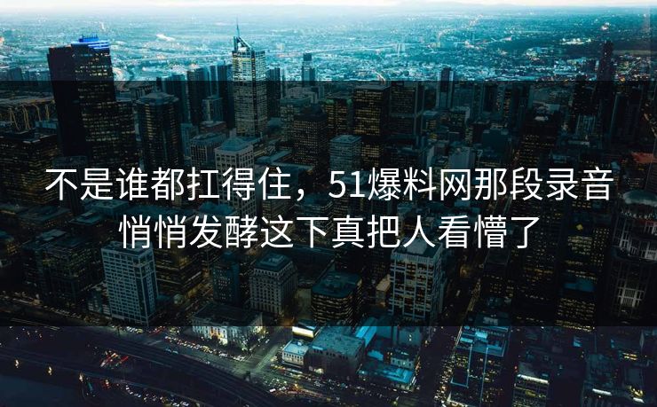 不是谁都扛得住,51爆料网那段录音悄悄发酵这下真把人看懵了 不是谁都扛得住,51爆料网那段录音悄悄发酵这下真把人看懵了