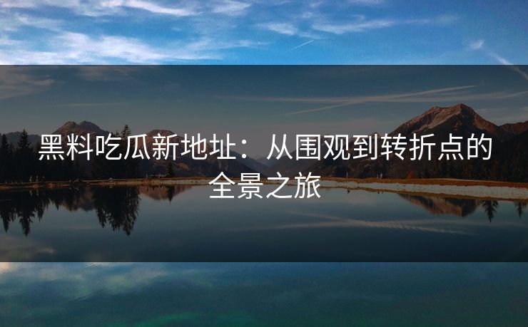黑料吃瓜新地址:从围观到转折点的全景之旅 黑料吃瓜新地址:从围观到转折点的全景之旅
