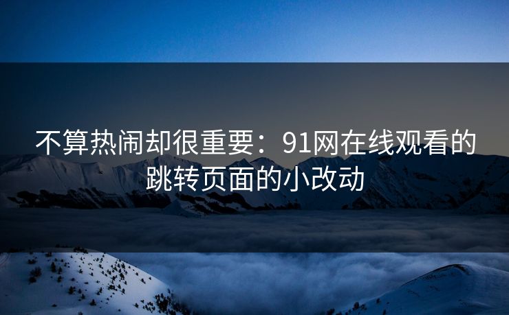 不算热闹却很重要：91网在线观看的跳转页面的小改动